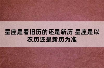 星座是看旧历的还是新历 星座是以农历还是新历为准